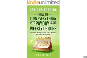 Options Trading: How to Turn Every Friday into Payday Using Weekly Options! Generate Weekly Income in ALL Markets and Sleep Worry-Free! book cover