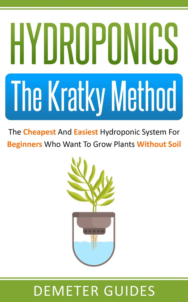 Hydroponics: The Kratky Method: The Cheapest And Easiest Hydroponic System For Beginners Who Want To Grow Plants Without Soil book cover