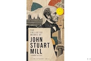 The Collected Works of John Stuart Mill: Utilitarianism, The Subjection of Women, On Liberty, Principles of Political Economy, A System of Logic, Ratiocinative and Inductive, Memoirs… book cover
