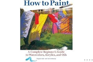 How to Paint: A Complete Beginners Guide to Watercolor, Acrylics, and Oils book cover