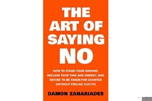 The Art Of Saying NO: How To Stand Your Ground, Reclaim Your Time And Energy, And Refuse To Be Taken For Granted (Without Feeling Guilty!) book cover
