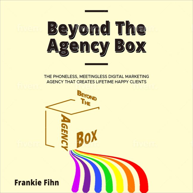 Beyond The Agency Box: The Phoneless, Meetingless Digital Marketing Agency That Creates Lifetime Happy Clients Without Facebook Ads, Webinars, Google, or SEO book cover