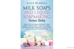 Milk Soaps and Liquid Soapmaking Business Startup: How You Can Make Different Milk Soaps, and Create a Small Business Selling Natural Shampoo, Body Wash, Hand Soap, and Conditioners book cover