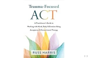 Trauma-Focused ACT: A Practitioner's Guide to Working with Mind, Body, and Emotion Using Acceptance and Commitment Therapy book cover