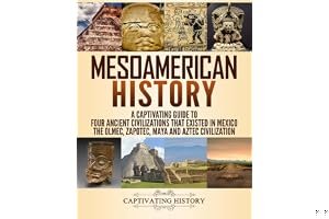 Mesoamerican History: A Captivating Guide to Four Ancient Civilizations that Existed in Mexico – The Olmec, Zapotec, Maya and Aztec Civilization book cover