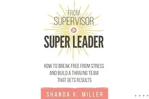From Supervisor to Super Leader: How to Break Free from Stress and Build a Thriving Team That Gets Results book cover