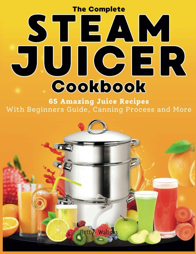 The Complete Steam Juicer Cookbook: 65 Amazing Juice Recipes With Beginners Guide, Canning Process and More book cover