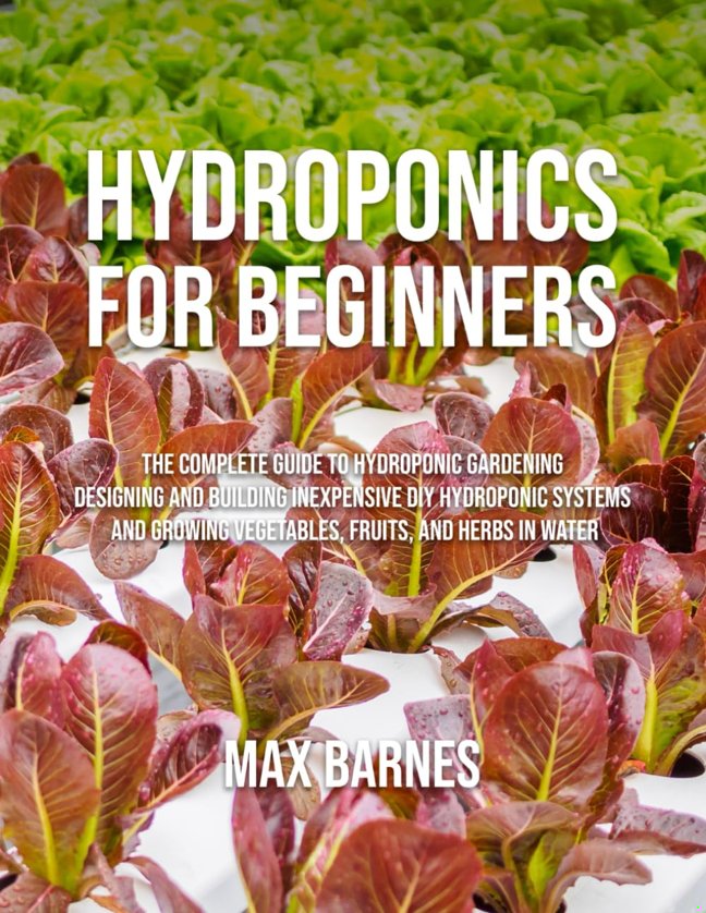 Hydroponics for Beginners: The Complete Guide to Hydroponic Gardening, Designing and Building Inexpensive DIY Hydroponic Systems, And Growing Vegetables, Fruits, and Herbs in Water book cover