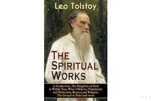 The Spiritual Works of Leo Tolstoy: A Confession, The Kingdom of God is Within You, What I Believe, Christianity and Patriotism, Reason and Religion, The ... Kind Youth and Correspondences with Gandhi) book cover