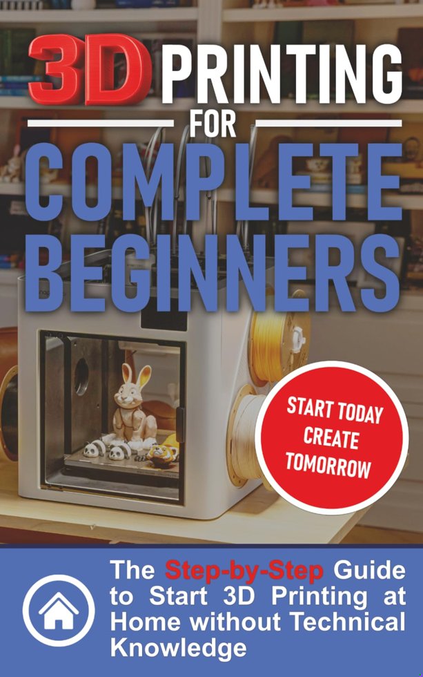 3D Printing for Complete Beginners: The Step-by-Step Guide to Start 3D Printing at Home without Technical Knowledge book cover