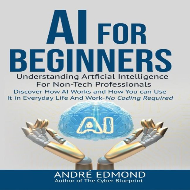 AI for Beginners: Understanding Artificial Intelligence for Non-Tech Professionals: Discover How AI Works and How You Can Use It in Everyday Life and Work - No Coding Required book cover